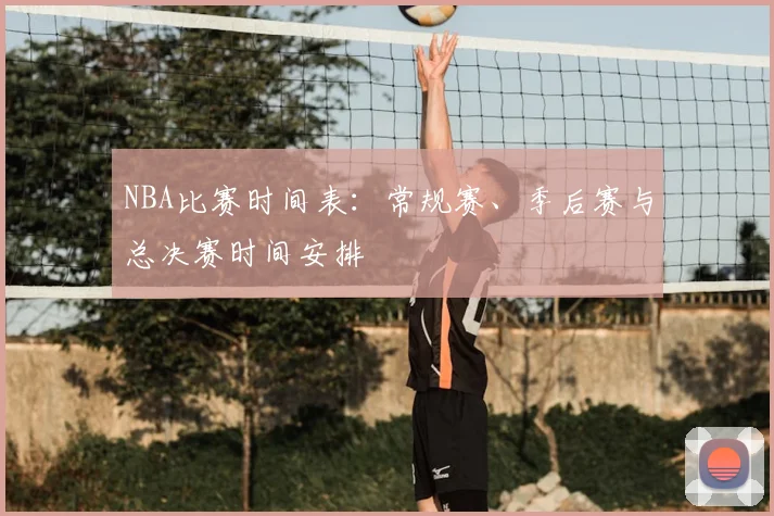 NBA比赛时间表：常规赛、季后赛与总决赛时间安排