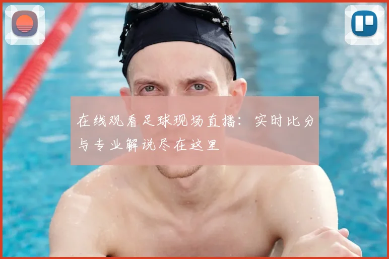 在线观看足球现场直播：实时比分与专业解说尽在这里