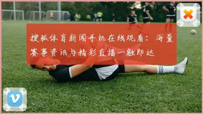 搜狐体育新闻手机在线观看：海量赛事资讯与精彩直播一触即达