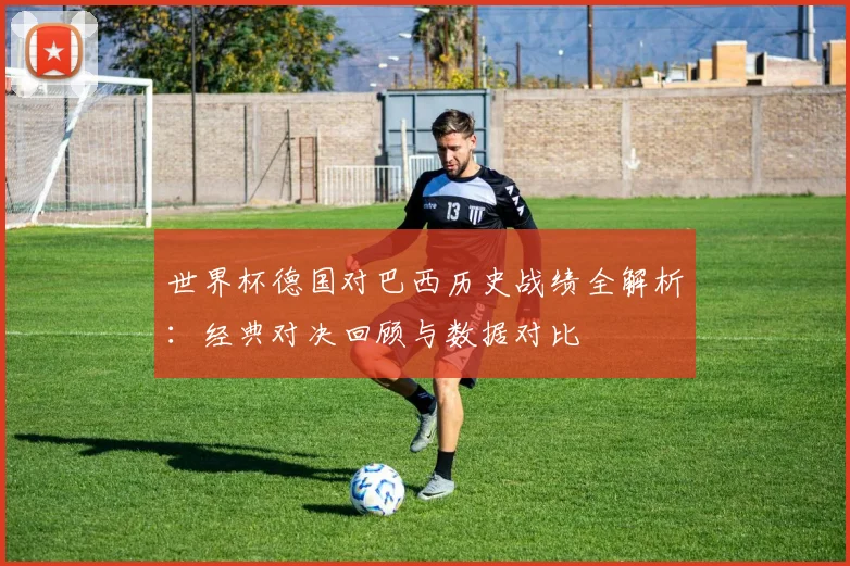 世界杯德国对巴西历史战绩全解析：经典对决回顾与数据对比
