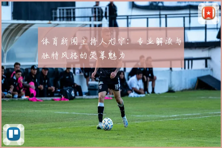体育新闻主持人尤宁：专业解读与独特风格的荧幕魅力