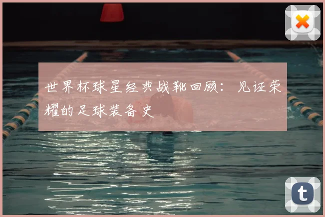 世界杯球星经典战靴回顾：见证荣耀的足球装备史