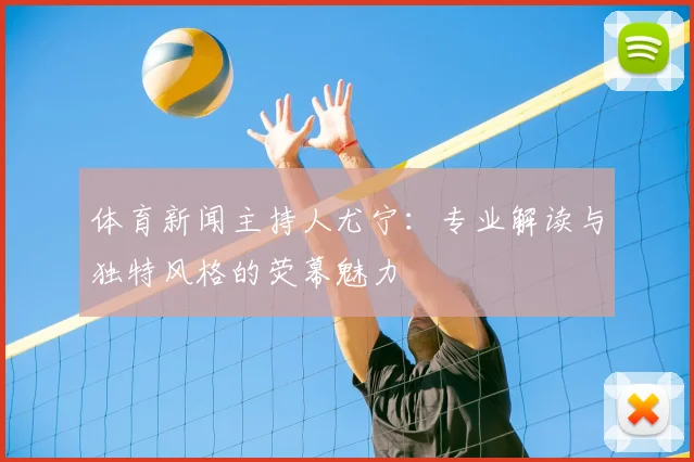 体育新闻主持人尤宁：专业解读与独特风格的荧幕魅力