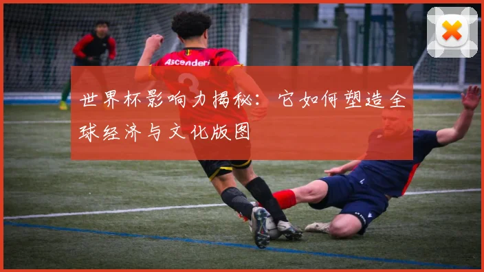 世界杯影响力揭秘：它如何塑造全球经济与文化版图