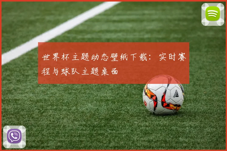 世界杯主题动态壁纸下载：实时赛程与球队主题桌面