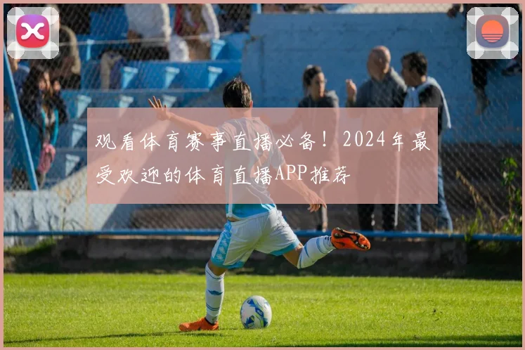 观看体育赛事直播必备！2024年最受欢迎的体育直播APP推荐