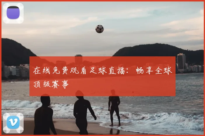 在线免费观看足球直播：畅享全球顶级赛事