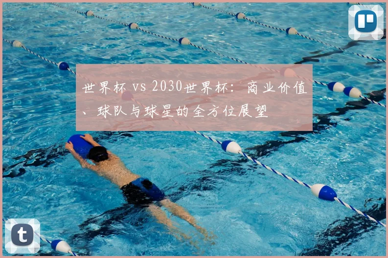 世界杯 vs 2030世界杯：商业价值、球队与球星的全方位展望