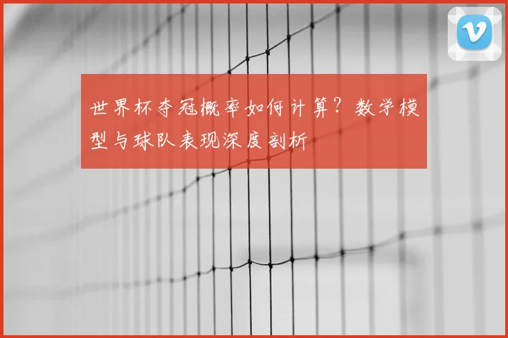 世界杯夺冠概率如何计算？数学模型与球队表现深度剖析