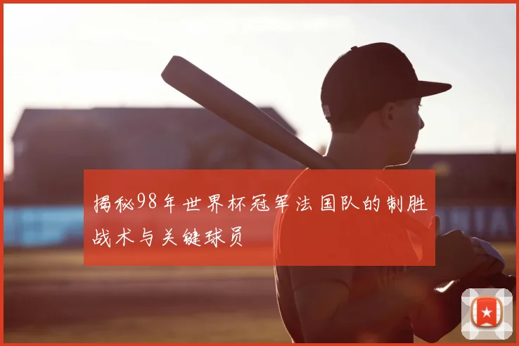 揭秘98年世界杯冠军法国队的制胜战术与关键球员