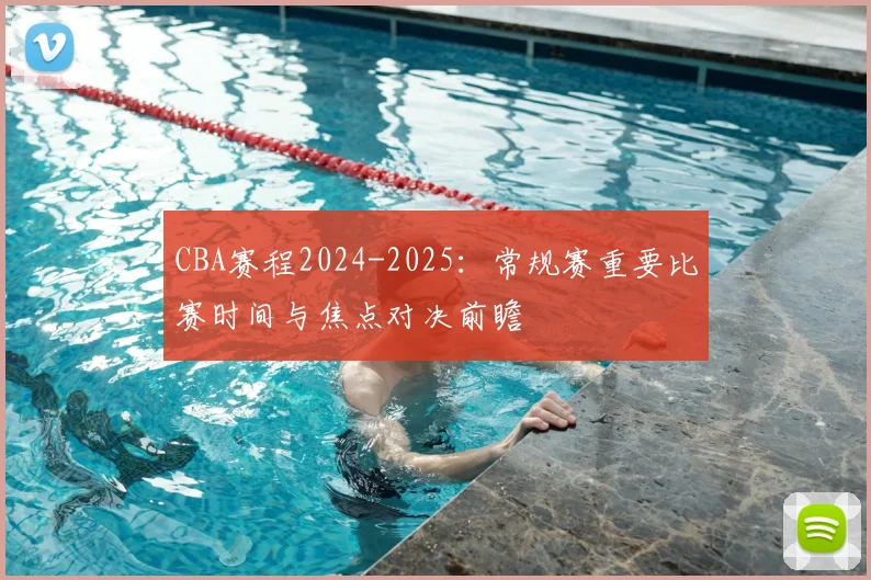CBA赛程2024-2025：常规赛重要比赛时间与焦点对决前瞻