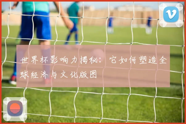 世界杯影响力揭秘：它如何塑造全球经济与文化版图