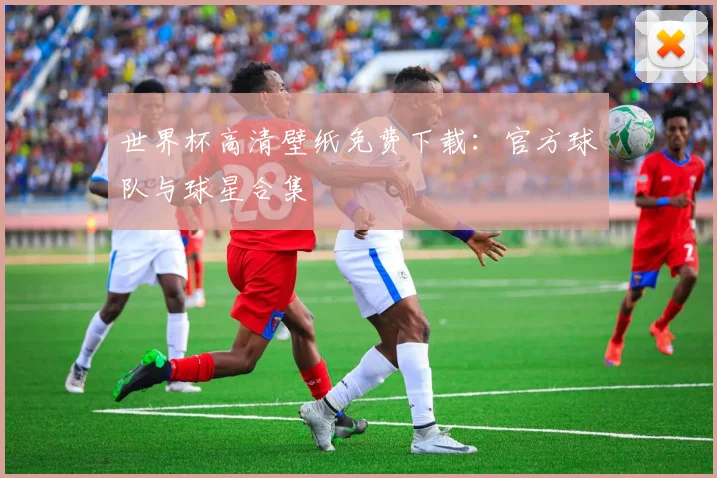 世界杯高清壁纸免费下载：官方球队与球星合集