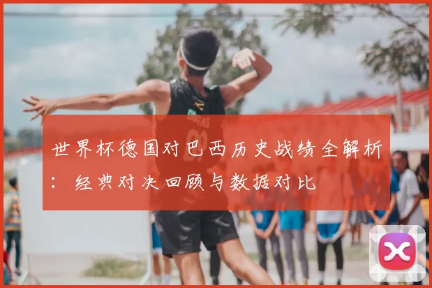 世界杯德国对巴西历史战绩全解析：经典对决回顾与数据对比
