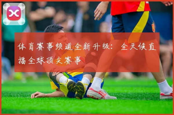 体育赛事频道全新升级:全天候直播全球顶尖赛事