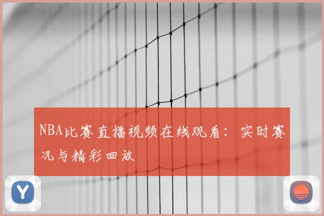 NBA比赛直播视频在线观看：实时赛况与精彩回放