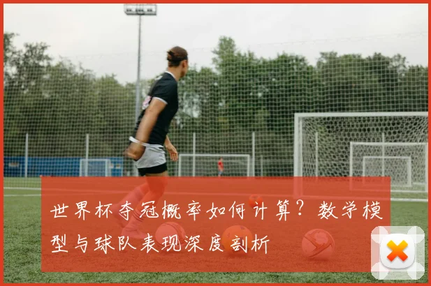 世界杯夺冠概率如何计算？数学模型与球队表现深度剖析